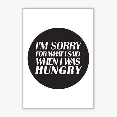 I'm Sorry For What I Said When I Was Hungry - Print