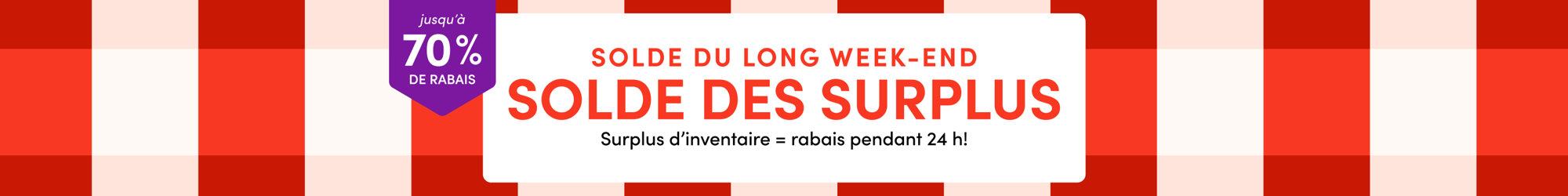 jusqu'à 70 % de RABAIS | SOLDE DU LONG WEEK-END | SOLDE DES SURPLUS | Surplus d'inventaire = rabais pendant 24 h!
