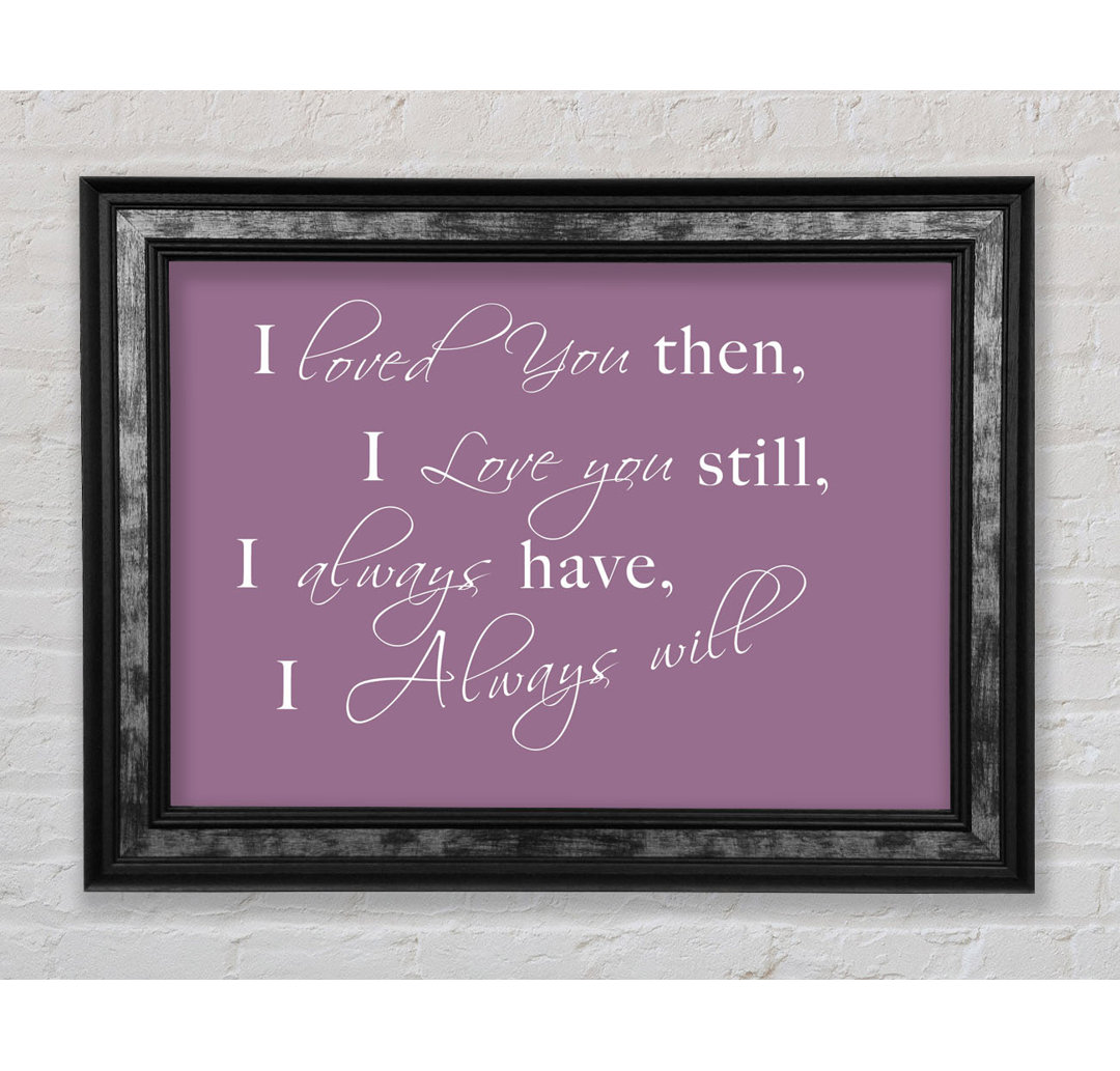 Love Quote I Loved You Then I Love You Still White - Single Picture Frame Art Prints