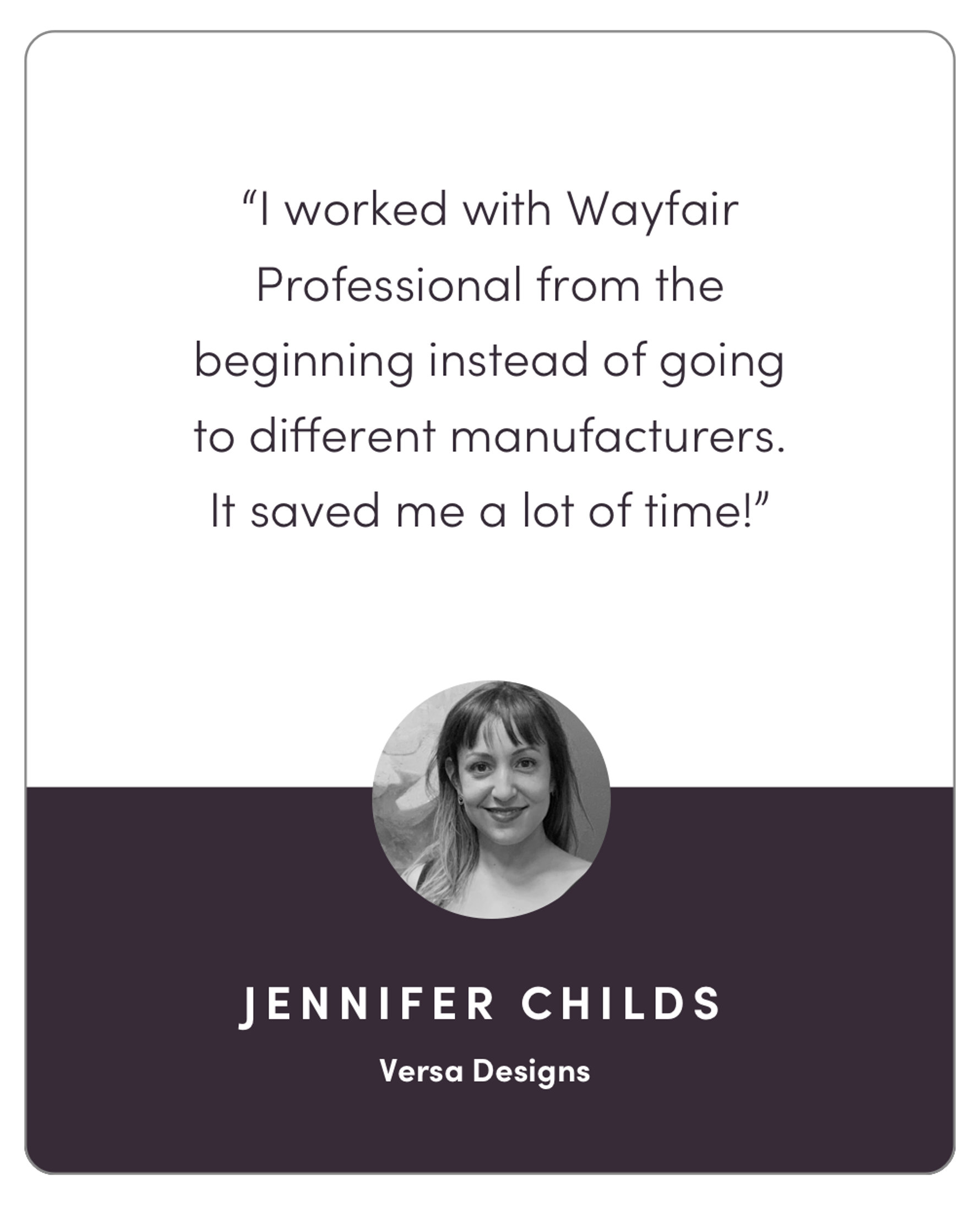 "I worked with Wayfair Professional from the beginning instead of going to different manufacturers. It saved me a lot of time!"