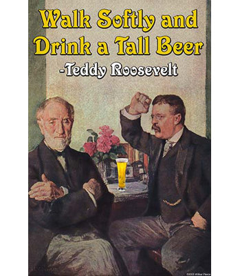 " Walk Softly & Carry A Tall Beer - Theodore "Teddy" Roosevelt " by Wilbur Pierce