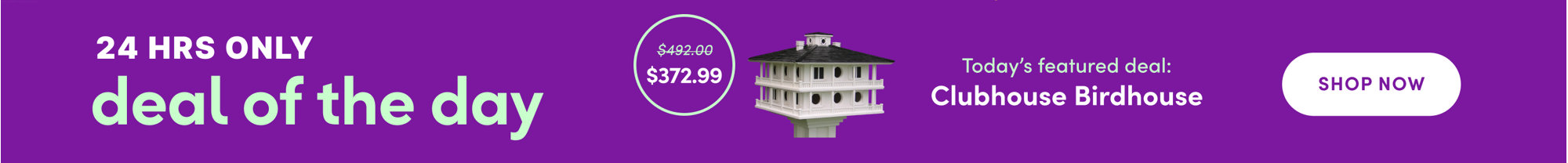 24 hrs only deal of the day. Today’s featured deal: Clubhouse Birdhouse, now $372.99, was $492.00. Shop all.