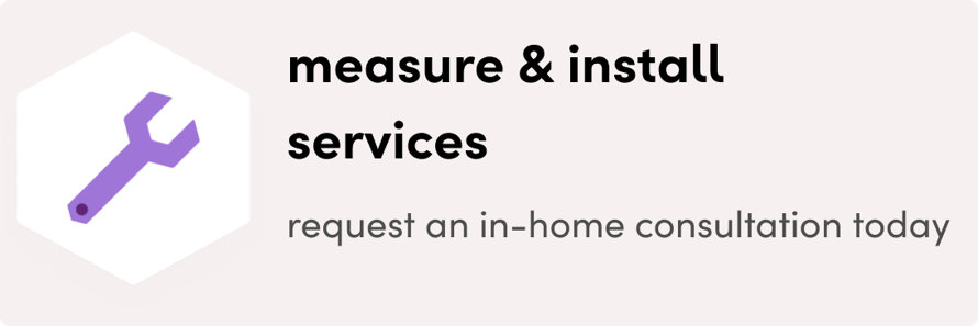 Measure & install services. request an in-home consultation today