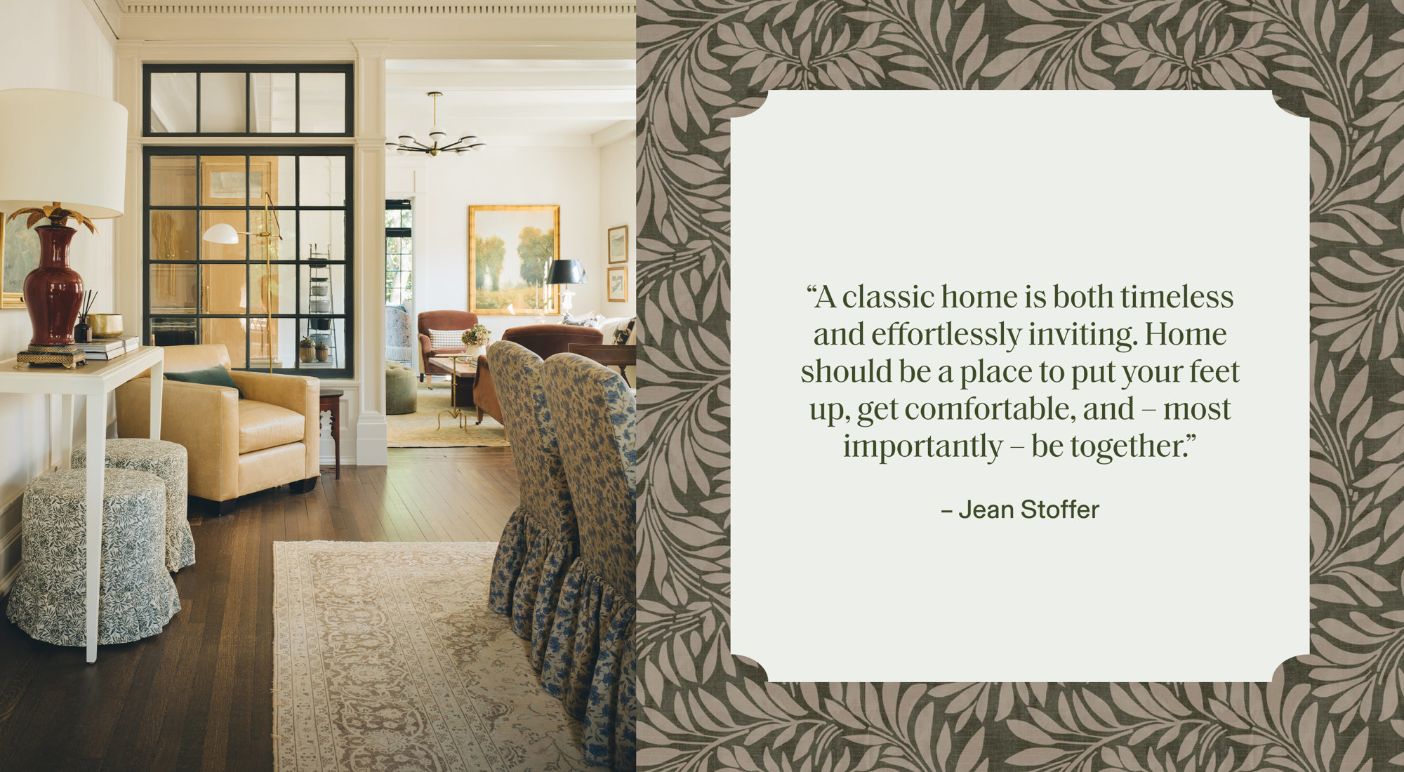 "A classic home is both timeless and effortlessly inviting. Home should be a place to put your feet up, get comfortable, and - most importantly - be together" - Jean Stoffer
