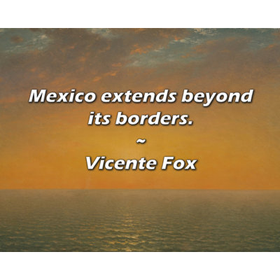 Trinx Vicente Fox Quote: Mexico extends beyond its borders.