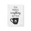 «Tea Makes Everything Better» par Art graphique à lettres et doublé-215230737-215230745-215230749