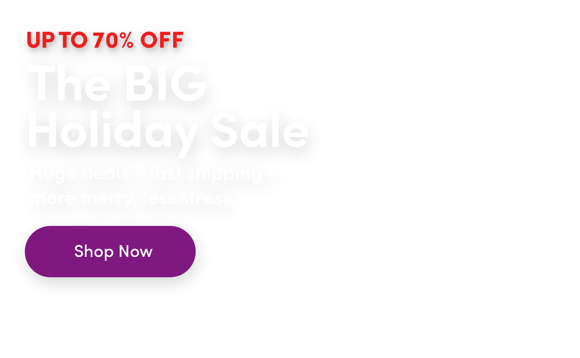 up to 70% OFF The BIG Holiday Sale Huge deals + fast shipping = more merry, less stress. Shop Now