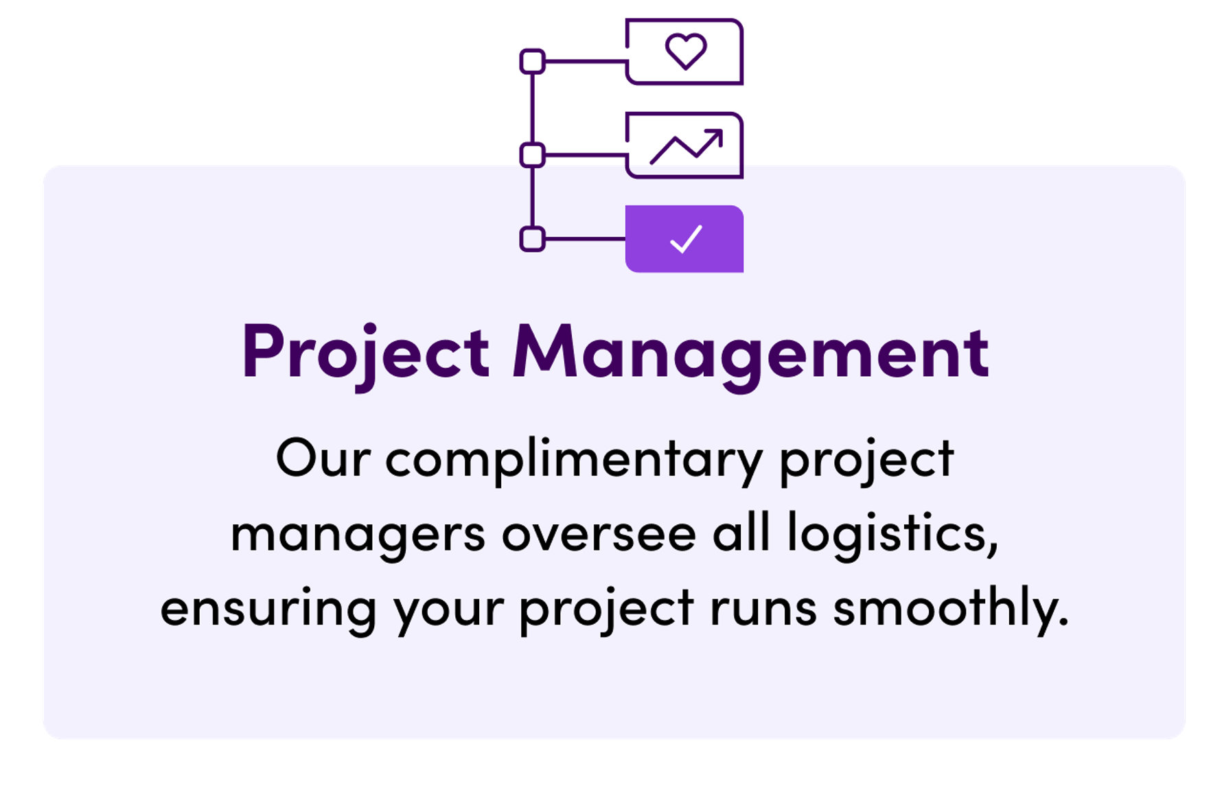 Project Management, our complimentary project managers oversee all logistics, ensuring your project runs smoothly.