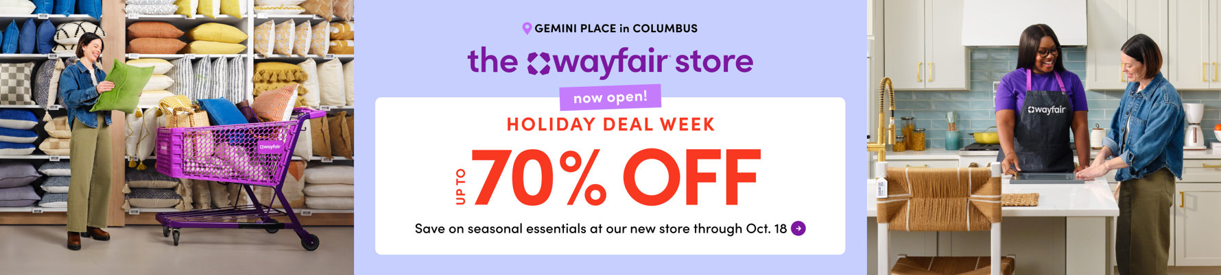 Gemini Place in Columbus: The Wayfair store now open. Holiday Deal Week, up to 70% off. Save on seasonal essentials at our new store through Oct. 18.