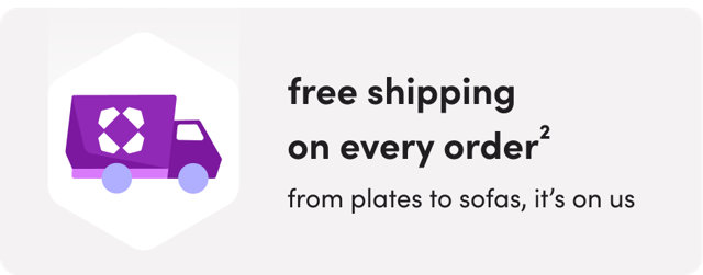 Free shipping on every order, from plates to sofas, it's on us.