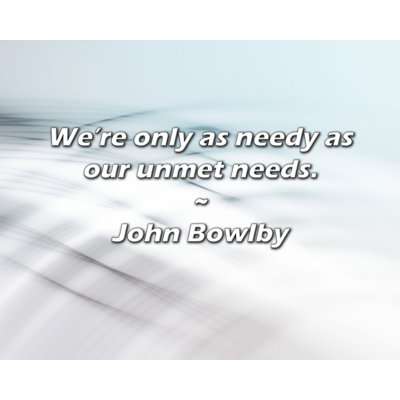 John Bowlby Quote: We’re only as needy as our unmet needs.