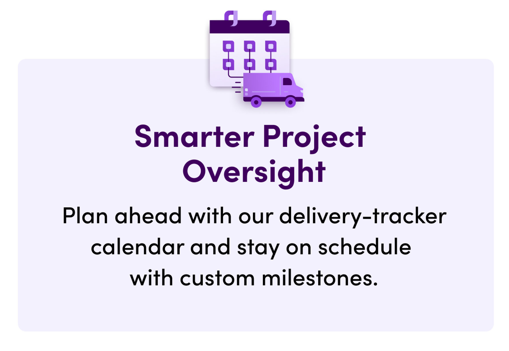 Smarter Project Oversight: Plan ahead with our delivery-tracker calendar and stay on schedule with custom milestones.