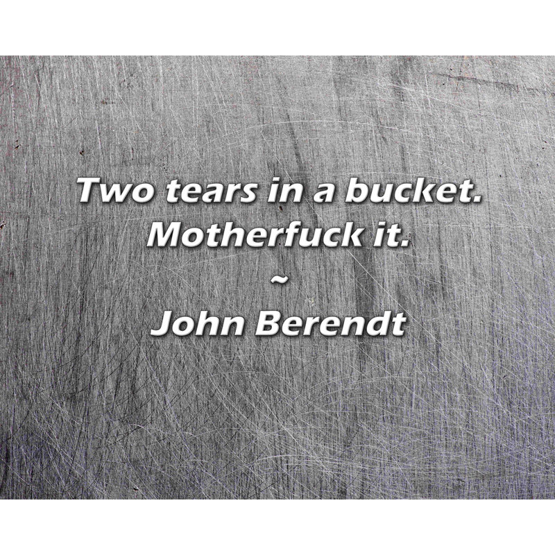 John Berendt Quote: Two tears in a bucket. Motherfuck it.