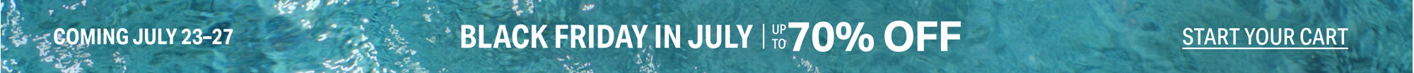 Coming July 23-27: Black Friday in July, up to 70% off, start your cart.