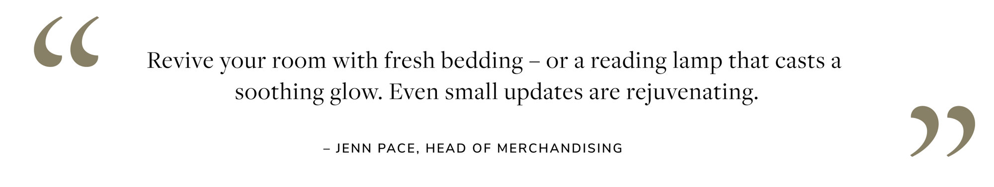 Revive your room with fresh bedding or a reading lamp that casts a soothing glow, Even small updates are rejuvenating - Jenn Pace, Head of Merchandising
