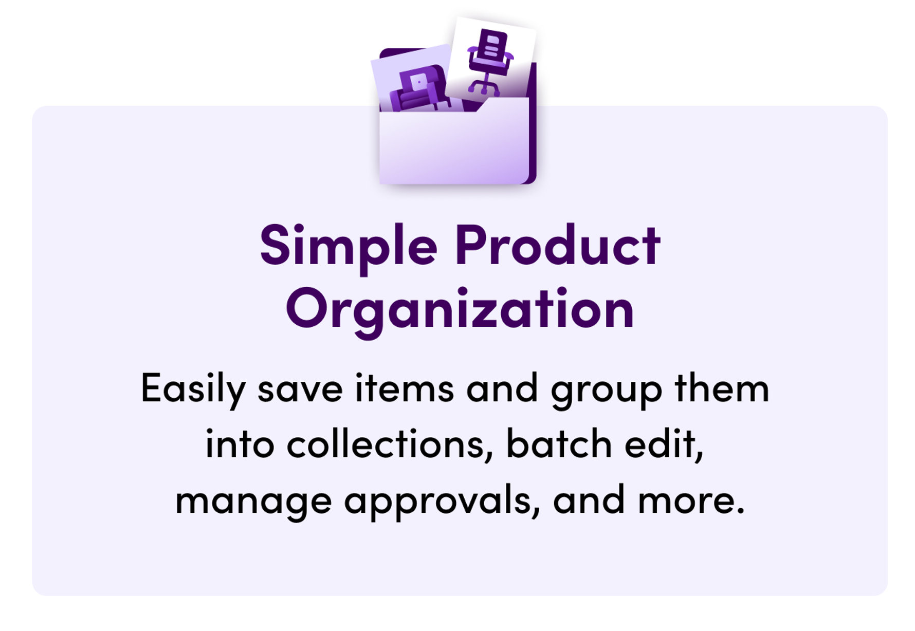 Simple Product Organization. Easily save items and group them into collections, batch edit, manage approvals, and more.