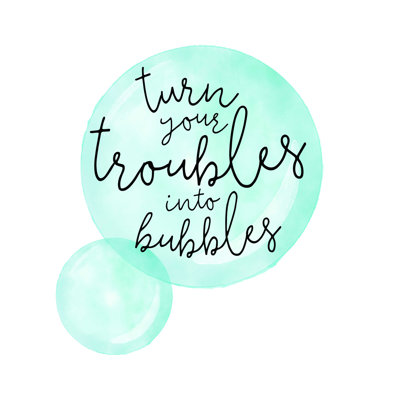 " Turn Your Troubles Into Bubbles "