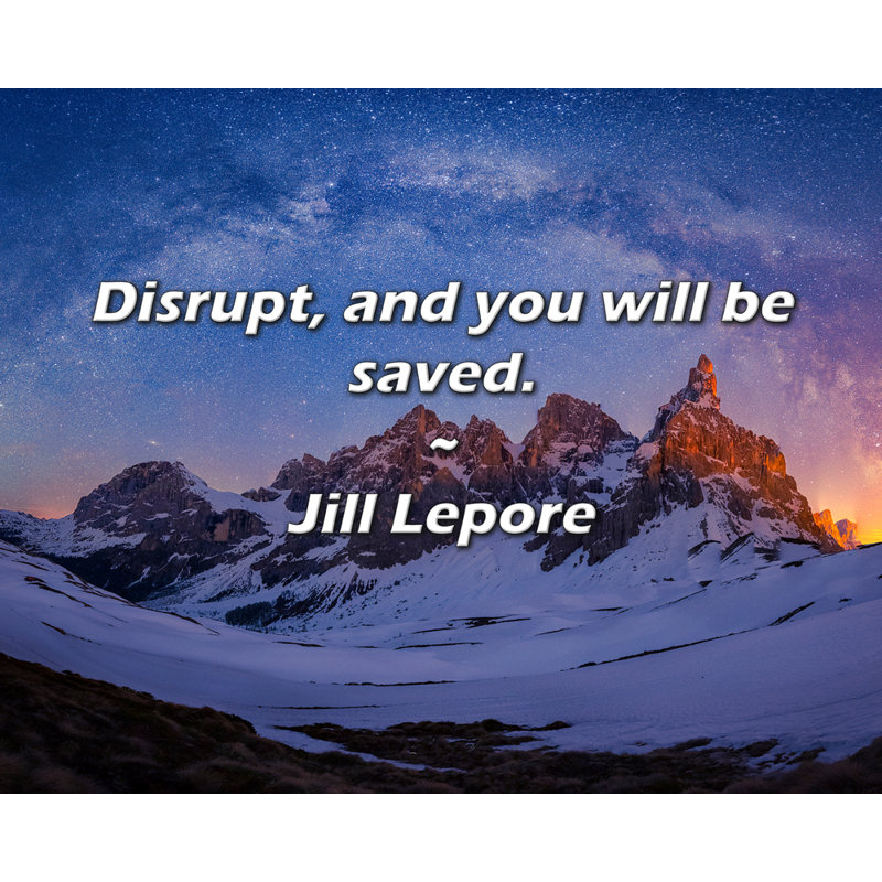 Jill Lepore Quote: Disrupt, and you will be saved., 26" H x 32" W