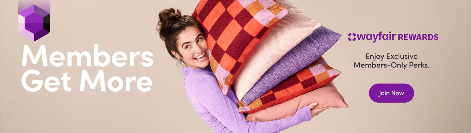 Members Get More. Wayfair Rewards. Enjoy Exclusive Members-Only Perks. Join Now.