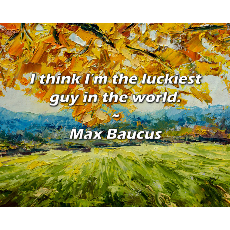 Citation de Max Baucus: Je crois que je suis le plus chanceux du monde., H 20 po x l 24 po