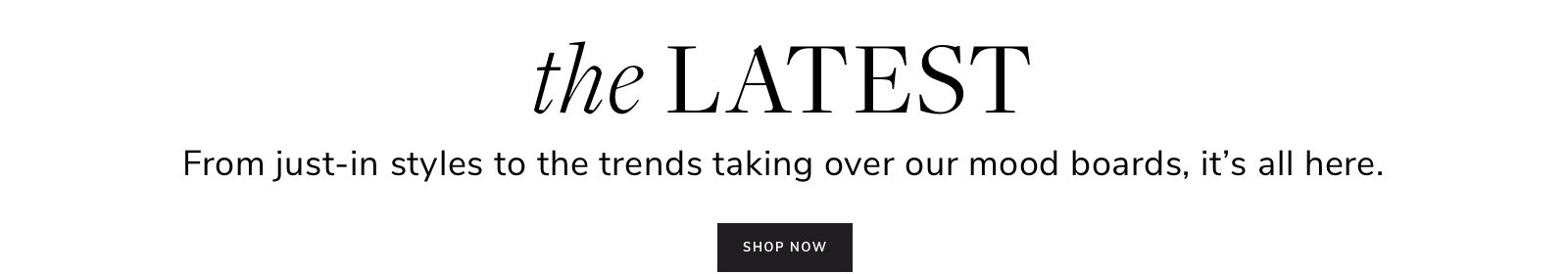 The Latest. From just in styles to the trends taking over our mood boards, it's all here