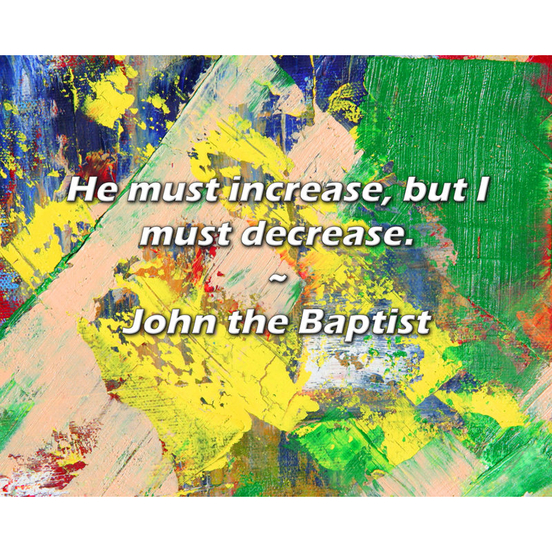 John the Baptist Quote: He must increase, but I must decrease., 15" H x 18" W