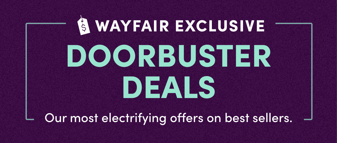 WAYFAIR EXCLUSIVE DOORBUSTER DEALS Our most electrifying offers on best sellers