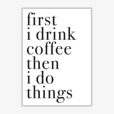 First I Drink The Coffee Then I Do The Things - Print