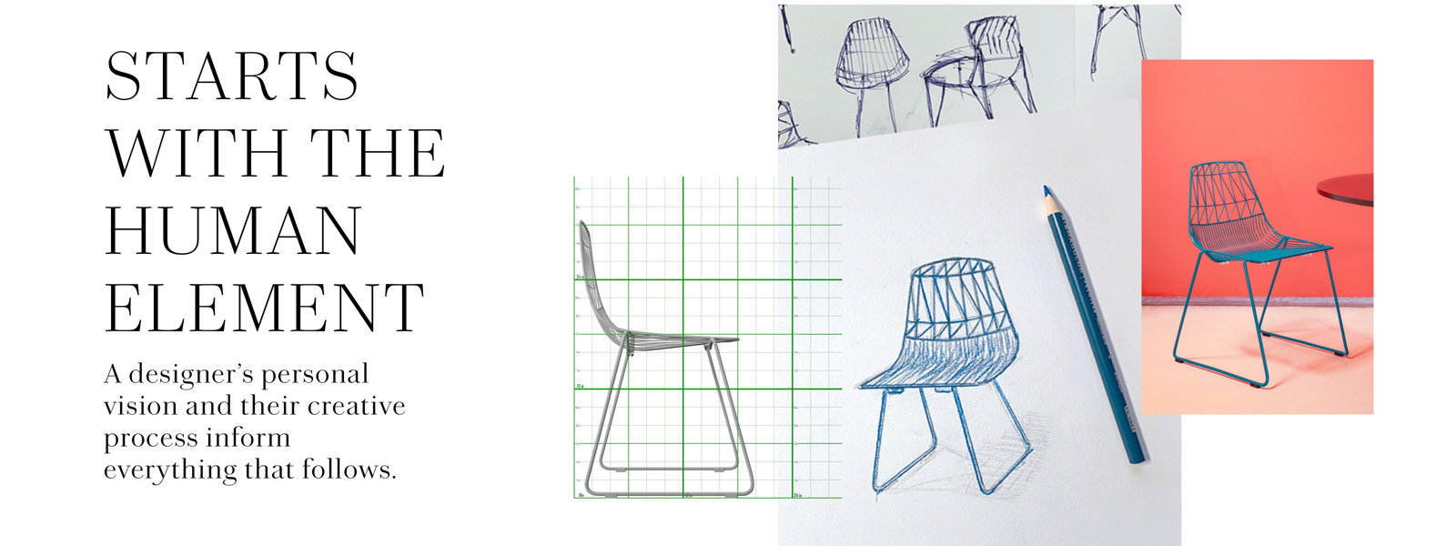 STARTS WITH THE HUMAN ELEMENT. A designer’s vision and process inform everything that follows.