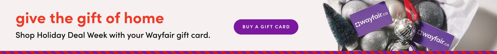 Give the gift of home: Shop Holiday Deal Week with your Wayfair gift card. Buy a gift card.