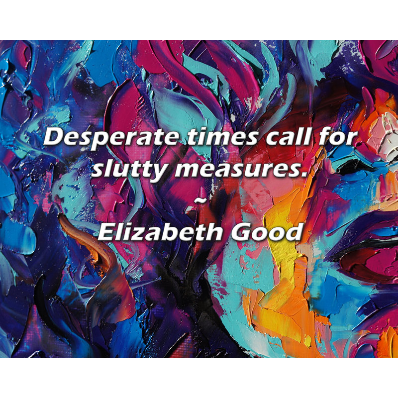 Elizabeth Good Quote: Desperate times call for slutty measures., H 15 po x l 18 po