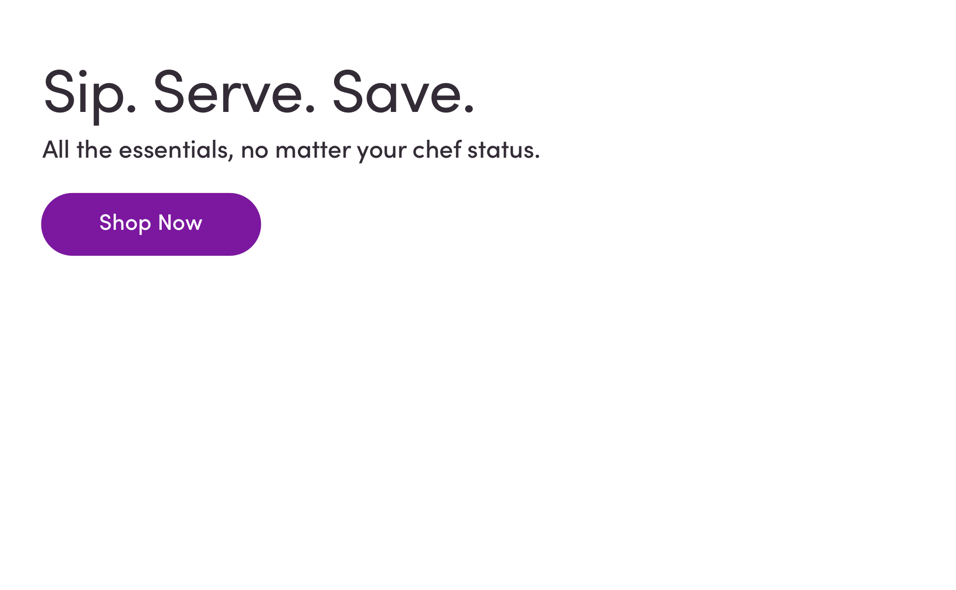 Sip. Serve. Save. All the essentials, no matter your chef status. Shop Now.