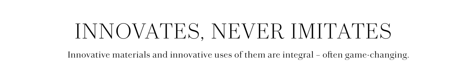 INNOVATES, NEVER IMITATES. Innovative materials and uses of them are integral – often game-changing.
