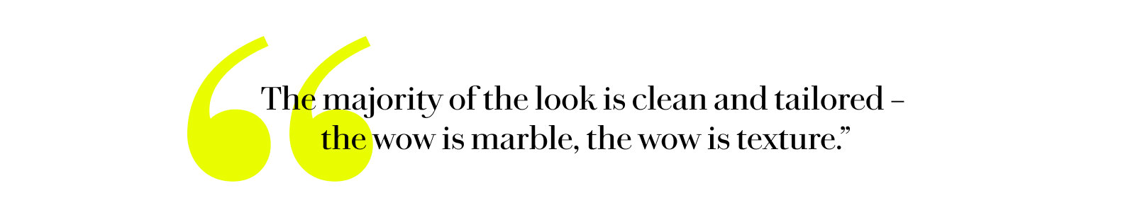 "The majority of the look is clean and tailored – the wow is marble, the wow is texture."
