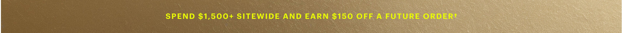 Spend $1,500+ sitewide and earn $150 off a future order†
