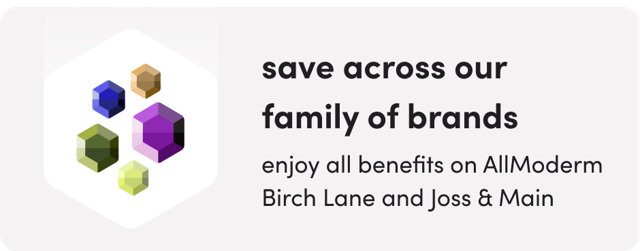 Save across our family of brands, enjoy all benefits on AllModern, Birch Lane, and Joss & Main.