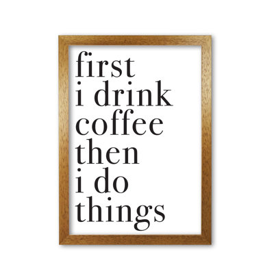 First I Drink The Coffee Then I Do The Things - Print