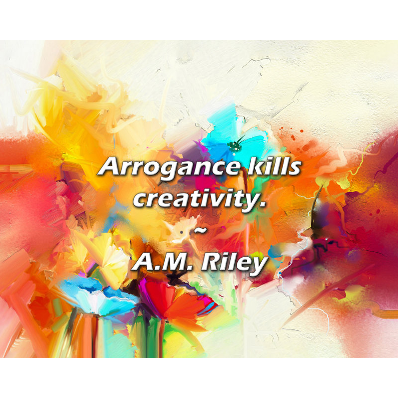 A.M. Riley Quote: Arrogance kills creativity.