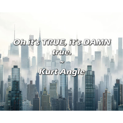 Kurt Angle Quote: Oh it’s TRUE, it’s DAMN true.