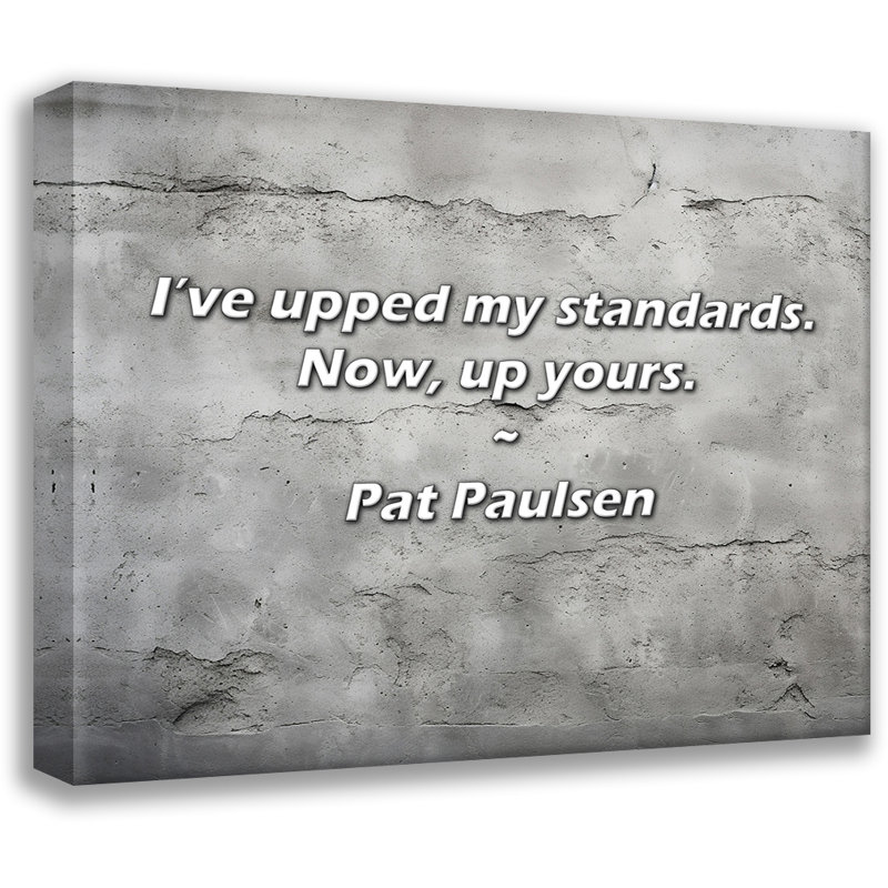 Pat Paulsen Quote: I’ve upped my standards. Now, up yours., 15" H x 18" W