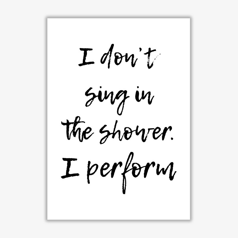 I Don't Sing In The Shower I Perform - Print, No Frame, 85 cm H x 60 cm W x 1 cm D
