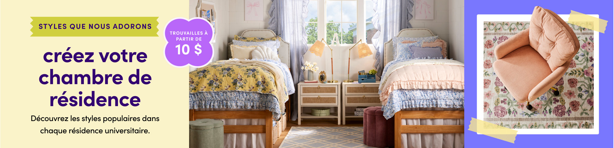 Styles que nous adorons. Créez votre chambre de résidence. Découvrez les styles populaires dans chaque résidence universitaire. Trouvailles à partir de 10 $.