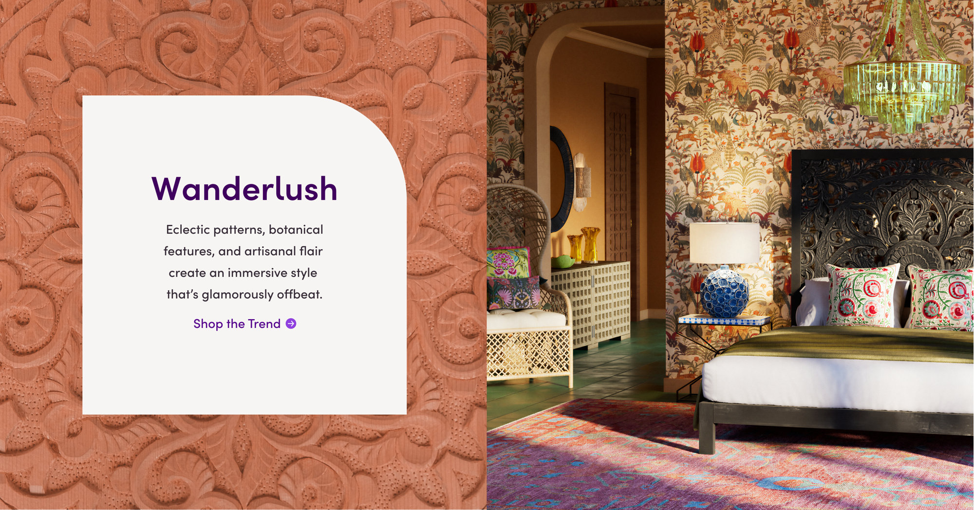 Wanderlush: Eclectic patterns, botanical features, and artisanal flair create an immersive style that's glamorously offbeat. Shop the Trend