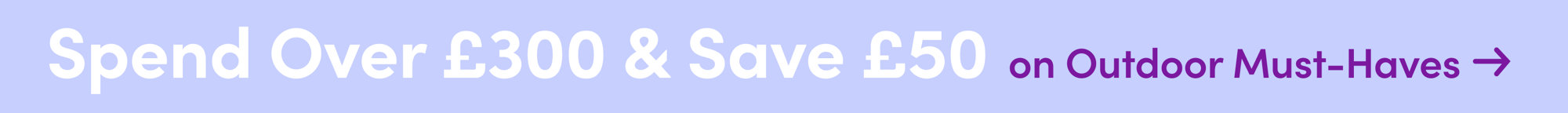 Spend over £300 and save £50 on Outdoor Must-Haves.