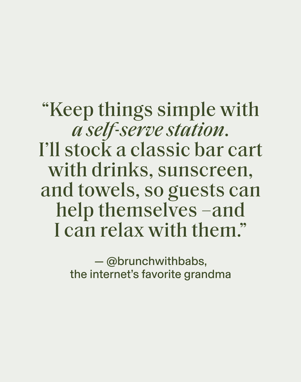 "Keep things simple with a self-serve station. I'll stock a classic bar cart with drinks, sunscreen, and towels, so guests can help themselves - and I can relax with them." - @brunchwithbabs, the internet's favorite grandma