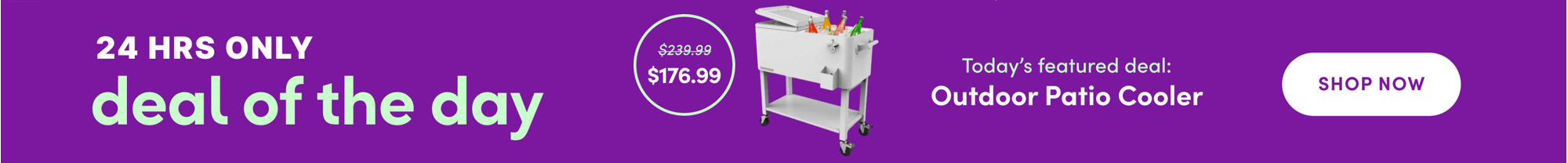 24 hours only deal of the day, today's featured deal is an outdoor patio cooler on sale for $176.99, marked down from $239.99, shop all.