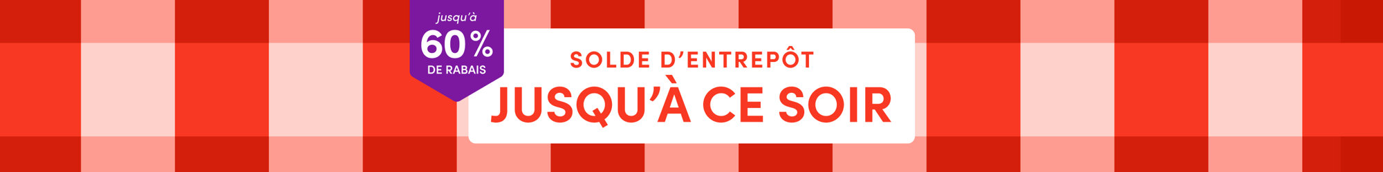 SOLDE D'ENTREPÔT DU LONG WEEK-END | JUSQU’À 60% DE RABAIS | JUSQU'À CE SOIR