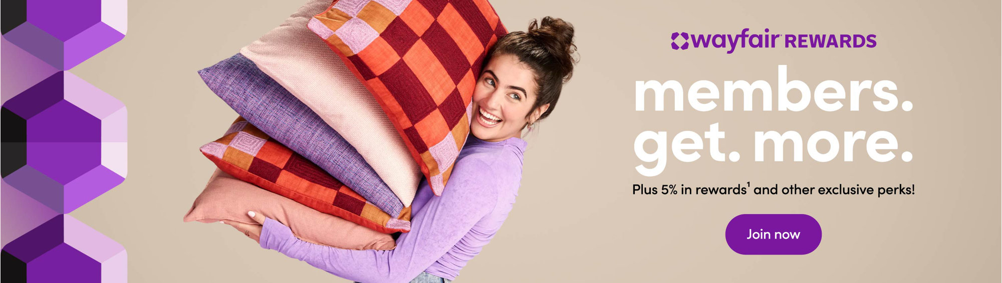 Wayfair Rewards. Earn rewards every time you shop. Plus 5% in rewards and other exclusive perks. Join now.