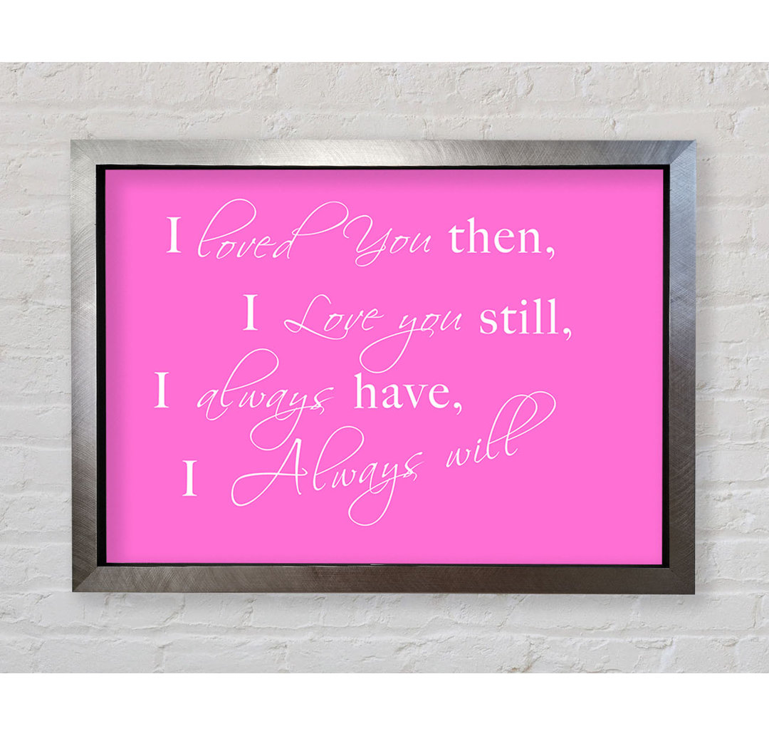 Love Quote I Loved You Then I Love You Still - Single Picture Frame Art Prints