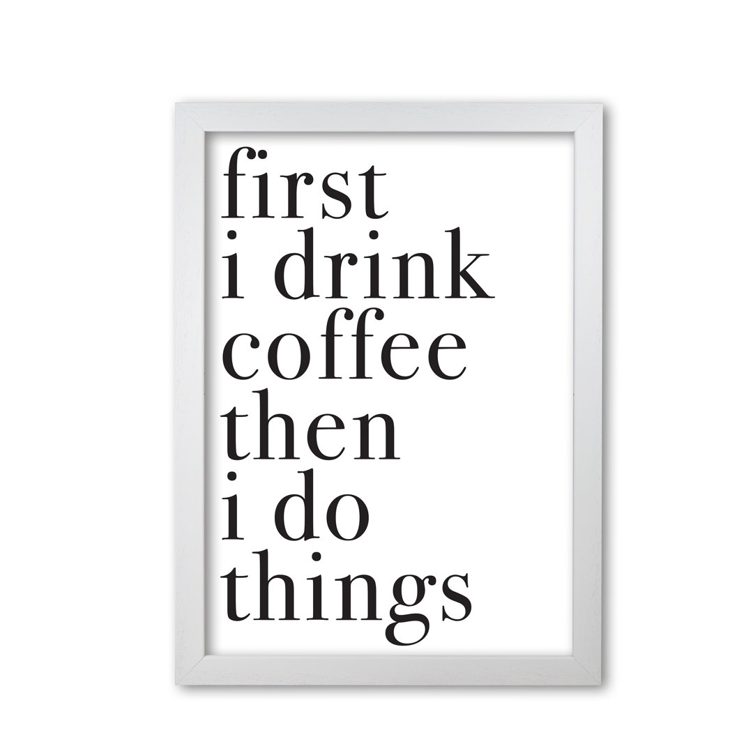 First I Drink The Coffee Then I Do The Things - Print
